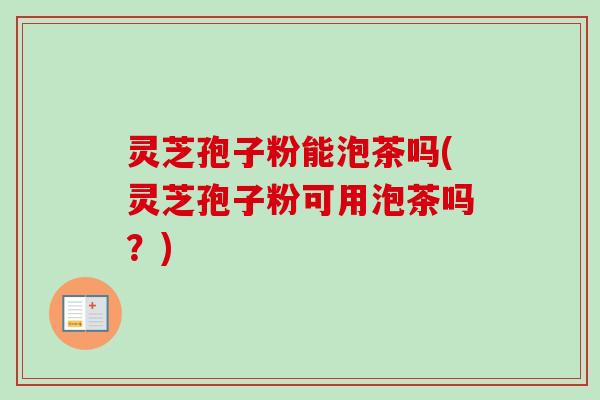 灵芝孢子粉能泡茶吗(灵芝孢子粉可用泡茶吗?) 灵芝孢子粉能泡茶吗(灵芝孢子粉可用泡茶吗?)