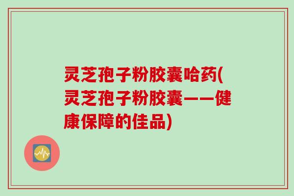 灵芝孢子粉胶囊哈药(灵芝孢子粉胶囊——健康保障的佳品) 灵芝孢子粉胶囊哈药(灵芝孢子粉胶囊——健康保障的佳品)
