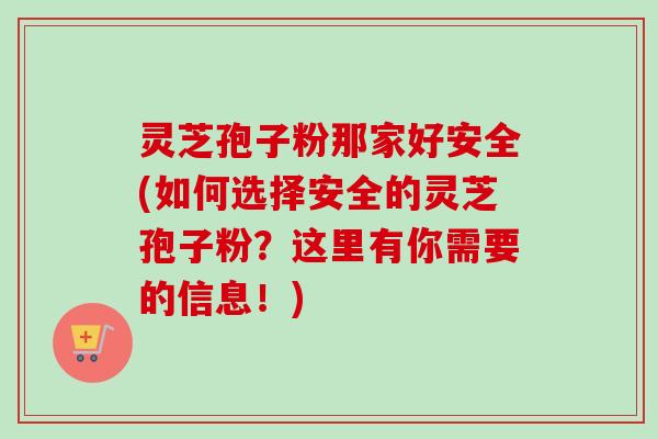 灵芝孢子粉那家好安全(如何选择安全的灵芝孢子粉？这里有你需要的信息！)