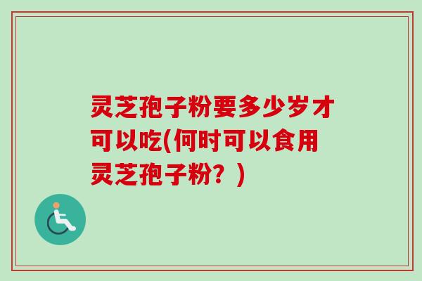 灵芝孢子粉要多少岁才可以吃(何时可以食用灵芝孢子粉？)