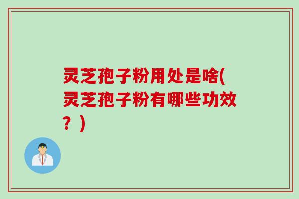 灵芝孢子粉用处是啥(灵芝孢子粉有哪些功效？)
