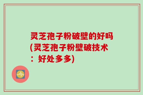 灵芝孢子粉破壁的好吗(灵芝孢子粉壁破技术:好处多多) 灵芝孢子粉破壁的好吗(灵芝孢子粉壁破技术:好处多多)
