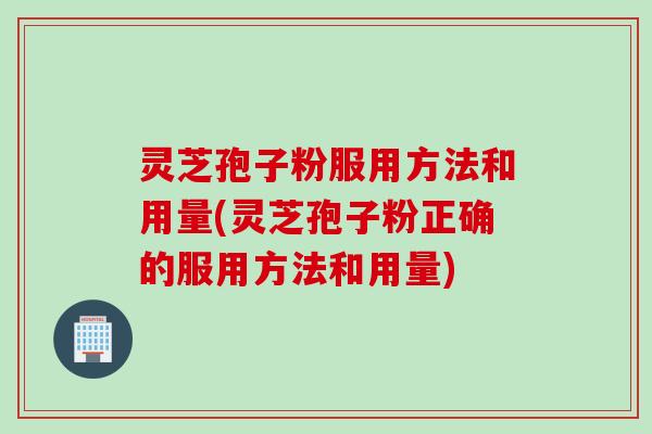 灵芝孢子粉服用方法和用量(灵芝孢子粉正确的服用方法和用量) 灵芝孢子粉服用方法和用量(灵芝孢子粉正确的服用方法和用量)