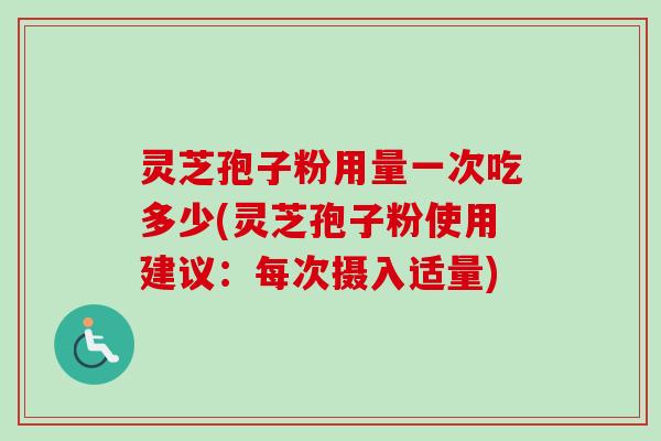 灵芝孢子粉用量一次吃多少(灵芝孢子粉使用建议:每次摄入适量) 灵芝孢子粉用量一次吃多少(灵芝孢子粉使用建议:每次摄入适量)