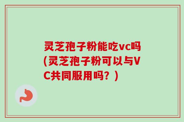 灵芝孢子粉能吃vc吗(灵芝孢子粉可以与VC共同服用吗？)