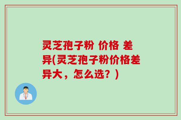 灵芝孢子粉 价格 差异(灵芝孢子粉价格差异大，怎么选？)