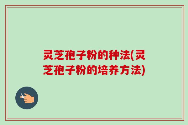 灵芝孢子粉的种法(灵芝孢子粉的培养方法)