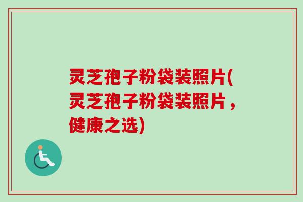 灵芝孢子粉袋装照片(灵芝孢子粉袋装照片,健康之选) 灵芝孢子粉袋装照片(灵芝孢子粉袋装照片,健康之选)