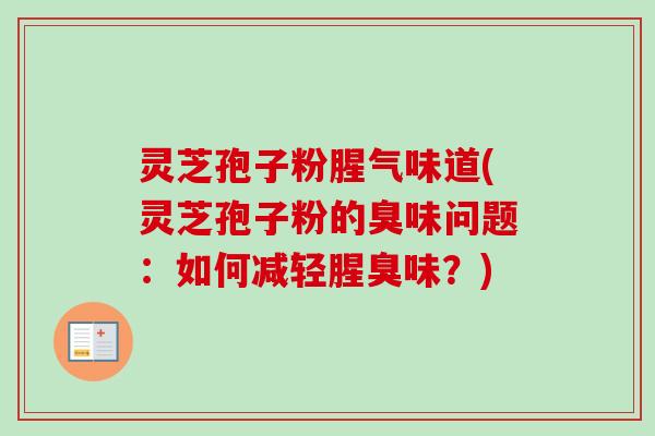 灵芝孢子粉腥气味道(灵芝孢子粉的臭味问题：如何减轻腥臭味？)