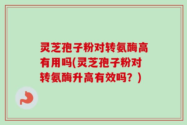 灵芝孢子粉对转氨酶高有用吗(灵芝孢子粉对转氨酶升高有效吗?) 灵芝孢子粉对转氨酶高有用吗(灵芝孢子粉对转氨酶升高有效吗?)