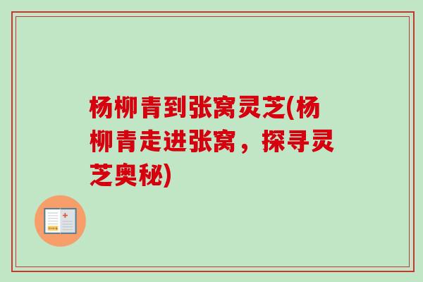 杨柳青到张窝灵芝(杨柳青走进张窝，探寻灵芝奥秘)