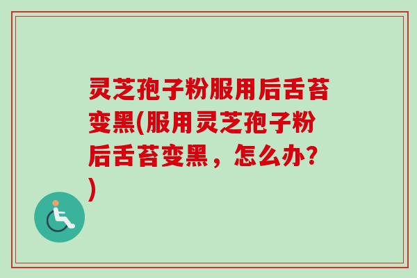 灵芝孢子粉服用后舌苔变黑(服用灵芝孢子粉后舌苔变黑,怎么办?) 灵芝孢子粉服用后舌苔变黑(服用灵芝孢子粉后舌苔变黑,怎么办?)
