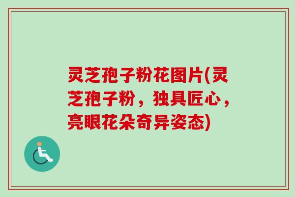 灵芝孢子粉花图片(灵芝孢子粉，独具匠心，亮眼花朵奇异姿态)