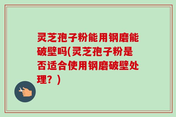 灵芝孢子粉能用钢磨能破壁吗(灵芝孢子粉是否适合使用钢磨破壁处理？)