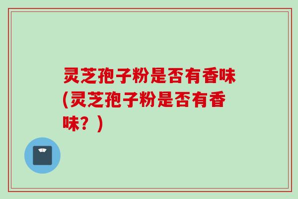 灵芝孢子粉是否有香味(灵芝孢子粉是否有香味？)