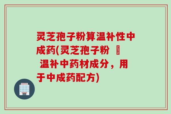 灵芝孢子粉算温补性中成药(灵芝孢子粉 – 温补中药材成分，用于中成药配方)