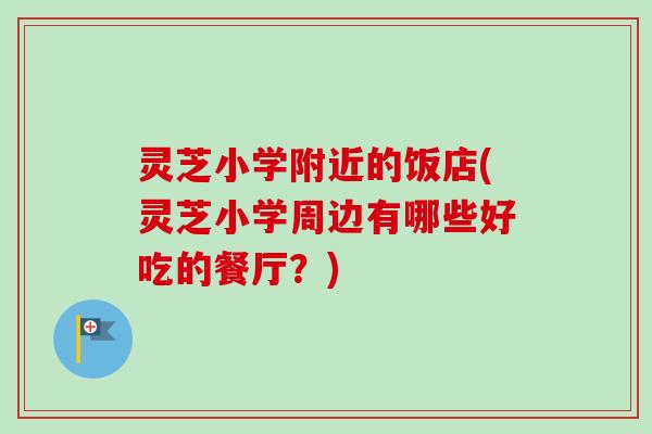 灵芝小学附近的饭店(灵芝小学周边有哪些好吃的餐厅?) 灵芝小学附近的饭店(灵芝小学周边有哪些好吃的餐厅?)