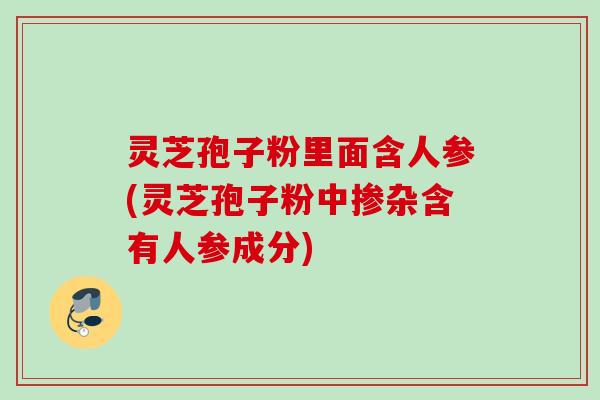 灵芝孢子粉里面含人参(灵芝孢子粉中掺杂含有人参成分)