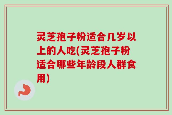 灵芝孢子粉适合几岁以上的人吃(灵芝孢子粉适合哪些年龄段人群食用) 灵芝孢子粉适合几岁以上的人吃(灵芝孢子粉适合哪些年龄段人群食用)