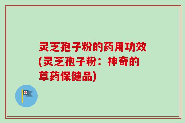 灵芝孢子粉的药用功效(灵芝孢子粉:神奇的草药保健品) 灵芝孢子粉的药用功效(灵芝孢子粉:神奇的草药保健品)