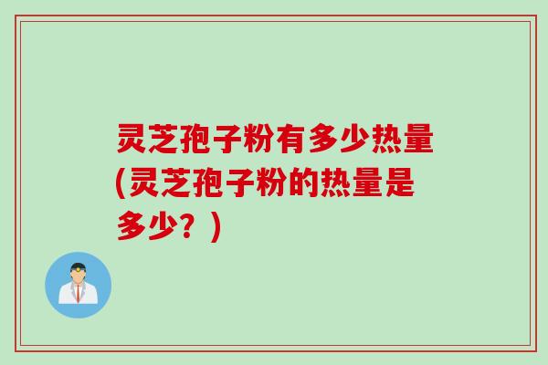 灵芝孢子粉有多少热量(灵芝孢子粉的热量是多少？)