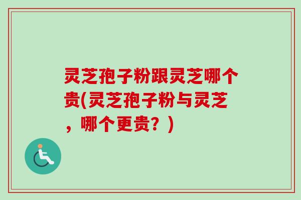 灵芝孢子粉跟灵芝哪个贵(灵芝孢子粉与灵芝，哪个更贵？)