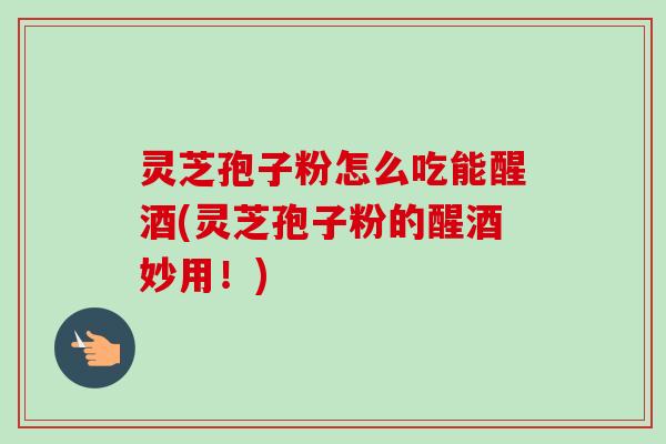 灵芝孢子粉怎么吃能醒酒(灵芝孢子粉的醒酒妙用！)