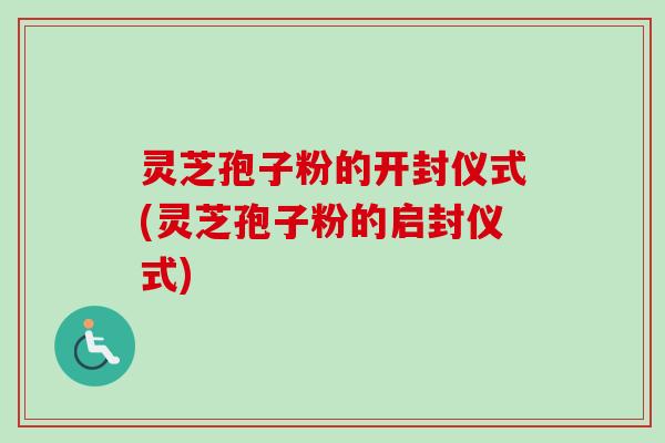 灵芝孢子粉的开封仪式(灵芝孢子粉的启封仪式) 灵芝孢子粉的开封仪式(灵芝孢子粉的启封仪式)