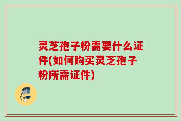 灵芝孢子粉需要什么证件(如何购买灵芝孢子粉所需证件)