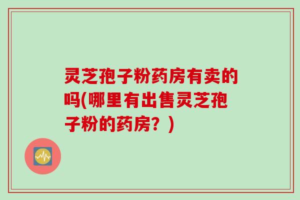 灵芝孢子粉药房有卖的吗(哪里有出售灵芝孢子粉的药房？)