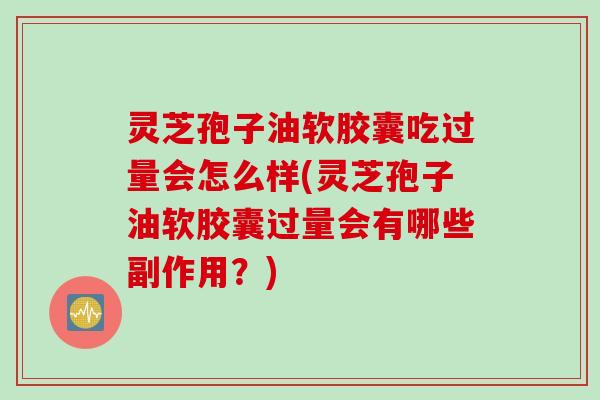 灵芝孢子油软胶囊吃过量会怎么样(灵芝孢子油软胶囊过量会有哪些副作用？)