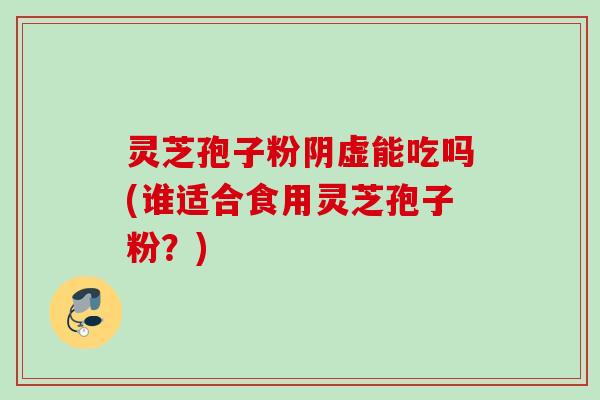 灵芝孢子粉阴虚能吃吗(谁适合食用灵芝孢子粉?) 灵芝孢子粉阴虚能吃吗(谁适合食用灵芝孢子粉?)