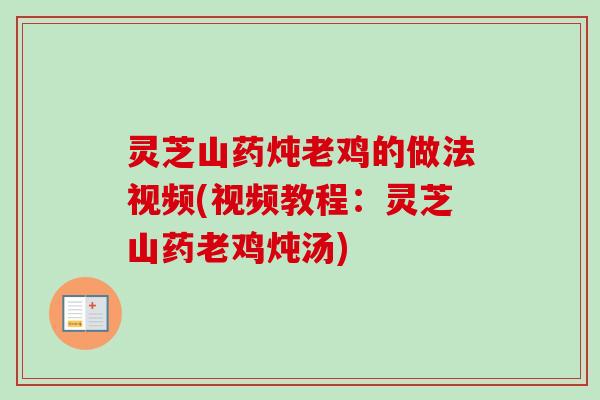 灵芝山药炖老鸡的做法视频(视频教程:灵芝山药老鸡炖汤) 灵芝山药炖老鸡的做法视频(视频教程:灵芝山药老鸡炖汤)