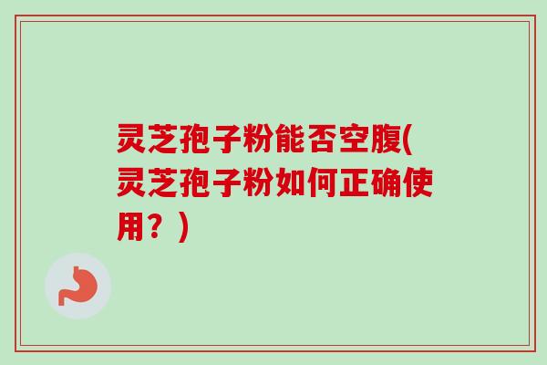 灵芝孢子粉能否空腹(灵芝孢子粉如何正确使用？)