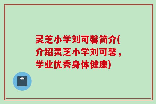 灵芝小学刘可馨简介(介绍灵芝小学刘可馨，学业优秀身体健康)