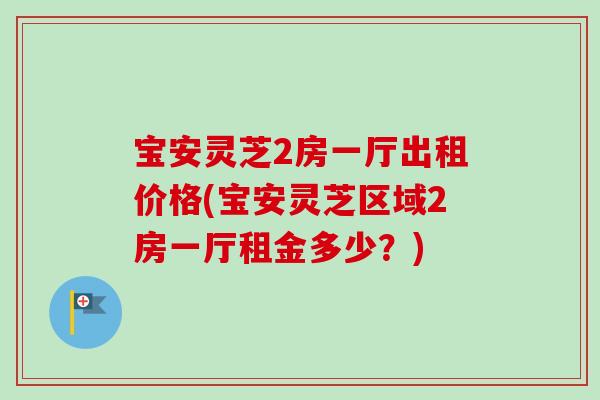 宝安灵芝2房一厅出租价格(宝安灵芝区域2房一厅租金多少?) 宝安灵芝2房一厅出租价格(宝安灵芝区域2房一厅租金多少?)