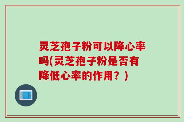 灵芝孢子粉可以降心率吗(灵芝孢子粉是否有降低心率的作用?) 灵芝孢子粉可以降心率吗(灵芝孢子粉是否有降低心率的作用?)