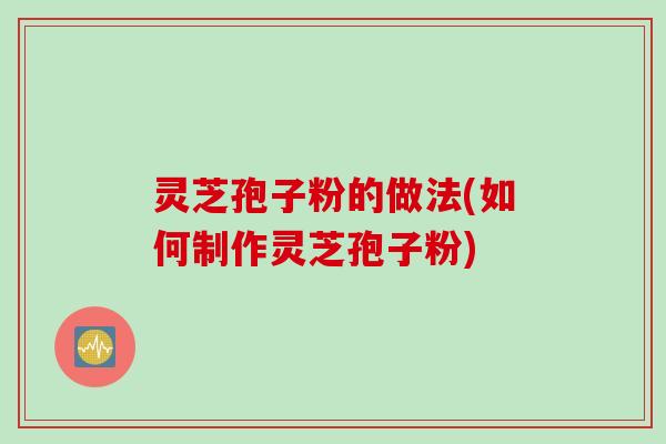 灵芝孢子粉的做法(如何制作灵芝孢子粉) 灵芝孢子粉的做法(如何制作灵芝孢子粉)
