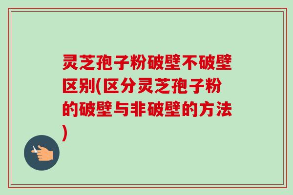 灵芝孢子粉破壁不破壁区别(区分灵芝孢子粉的破壁与非破壁的方法)