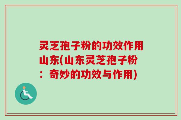 灵芝孢子粉的功效作用山东(山东灵芝孢子粉:奇妙的功效与作用) 灵芝孢子粉的功效作用山东(山东灵芝孢子粉:奇妙的功效与作用)