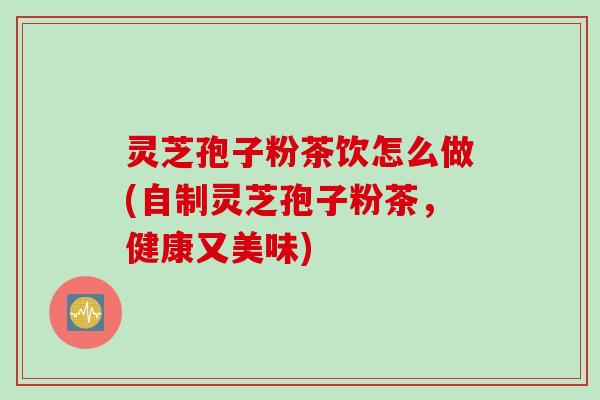 灵芝孢子粉茶饮怎么做(自制灵芝孢子粉茶，健康又美味)
