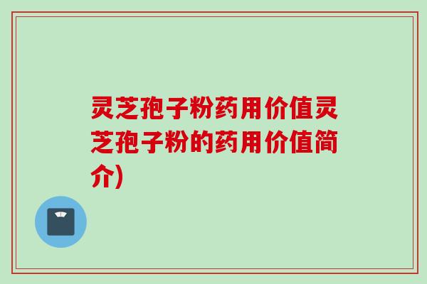 灵芝孢子粉药用价值灵芝孢子粉的药用价值简介)