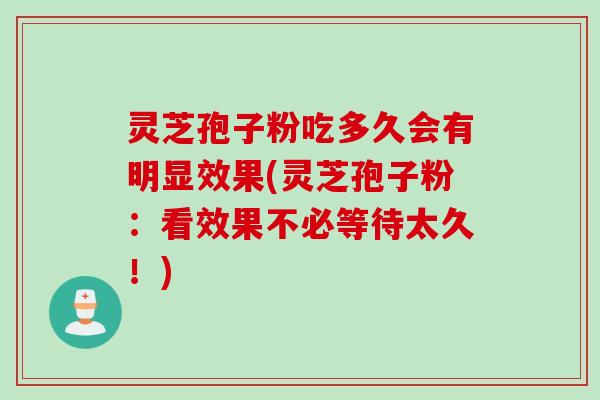 灵芝孢子粉吃多久会有明显效果(灵芝孢子粉：看效果不必等待太久！)