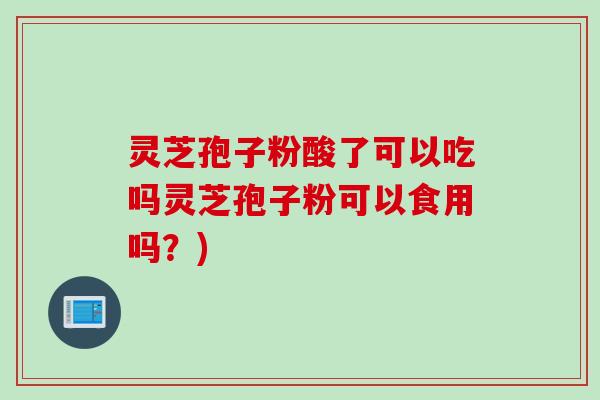 灵芝孢子粉酸了可以吃吗灵芝孢子粉可以食用吗？)