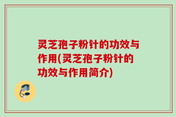 灵芝孢子粉针的功效与作用(灵芝孢子粉针的功效与作用简介)