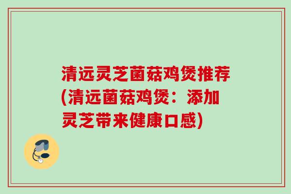 清远灵芝菌菇鸡煲推荐(清远菌菇鸡煲：添加灵芝带来健康口感)