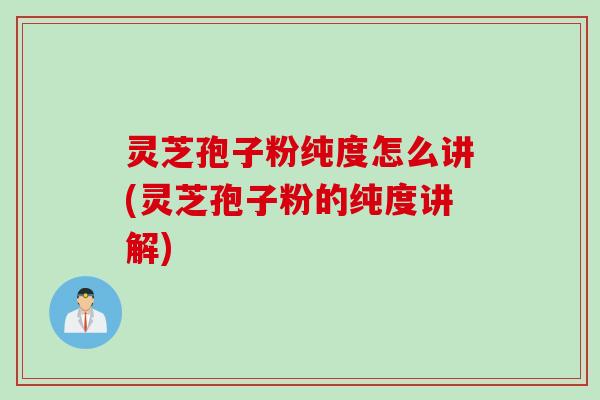 灵芝孢子粉纯度怎么讲(灵芝孢子粉的纯度讲解) 灵芝孢子粉纯度怎么讲(灵芝孢子粉的纯度讲解)