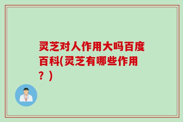 灵芝对人作用大吗百度百科(灵芝有哪些作用？)