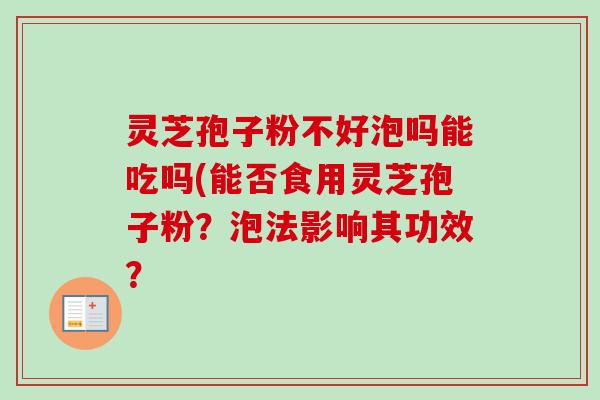 灵芝孢子粉不好泡吗能吃吗(能否食用灵芝孢子粉？泡法影响其功效？