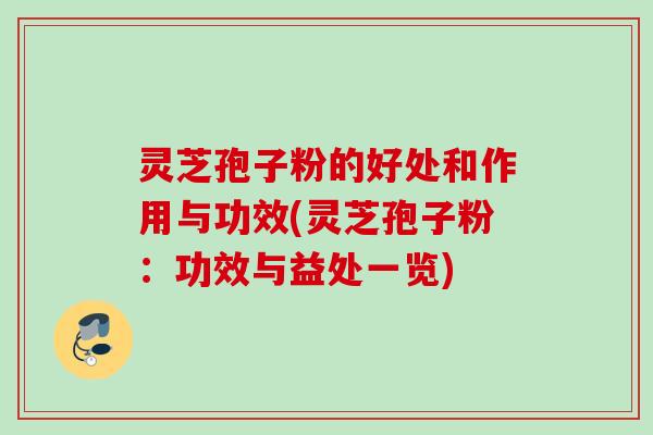 灵芝孢子粉的好处和作用与功效(灵芝孢子粉：功效与益处一览)